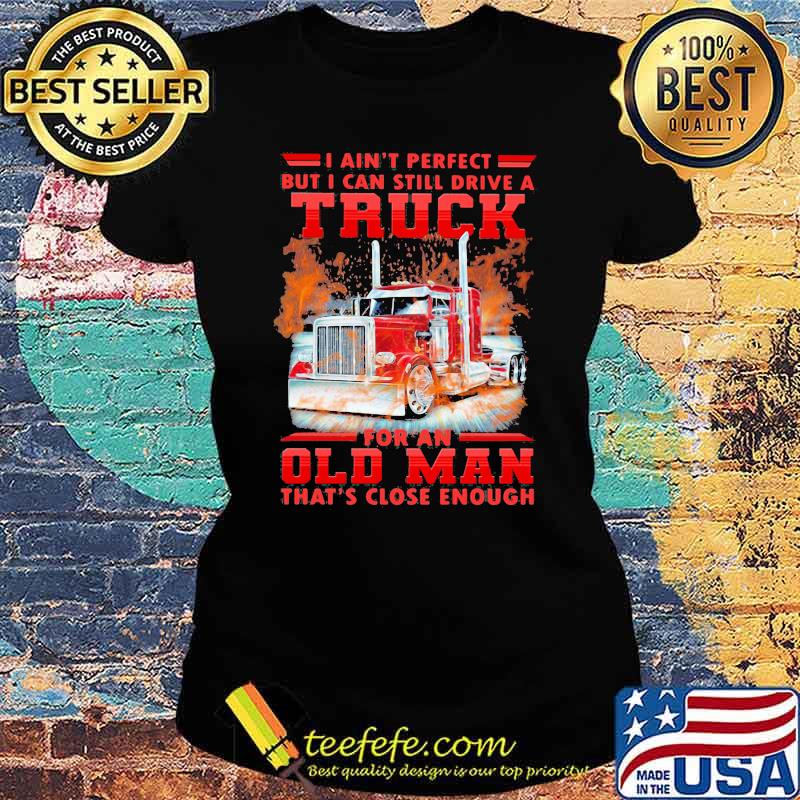 I Can't Perfect But I Cant Still Drive A Truck For An Old Man That's Close Enough Shirt Ladies tee I Can't Perfect But I Cant Still Drive A Truck For An Old Man That's Close Enough Shirt Ladies tee