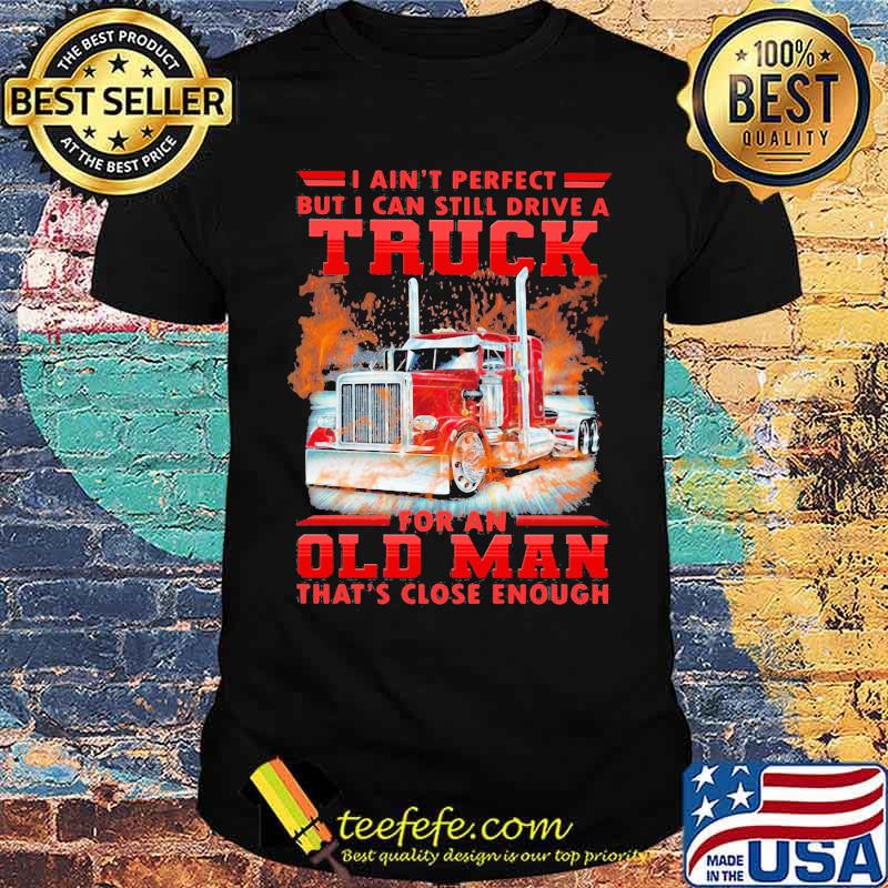 I Can't Perfect But I Cant Still Drive A Truck For An Old Man That's Close Enough Shirt I Can't Perfect But I Cant Still Drive A Truck For An Old Man That's Close Enough Shirt