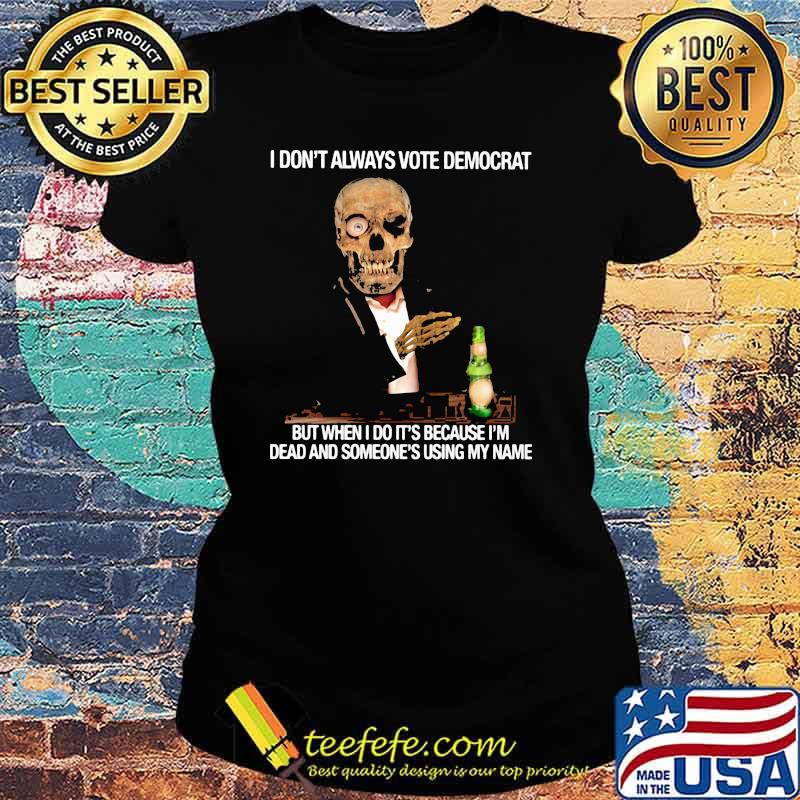 I Don't Always Vote Democrat But When I Do It's Because I'm Dead And Someone's Using My Name Skull Shirt Ladies tee I Don't Always Vote Democrat But When I Do It's Because I'm Dead And Someone's Using My Name Skull Shirt Ladies tee