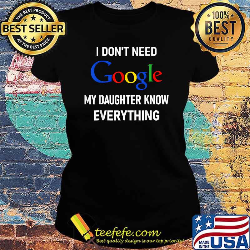 I Don't Need Google, My Daughter Knows Everything T-Shirt Ladies tee I Don't Need Google, My Daughter Knows Everything T-Shirt Ladies tee