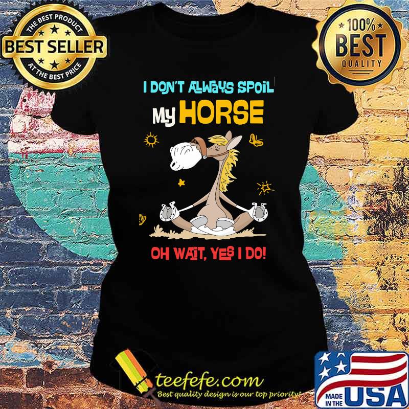 I dont always spoil my horse oh wait yes i do Ladies tee I dont always spoil my horse oh wait yes i do Ladies tee