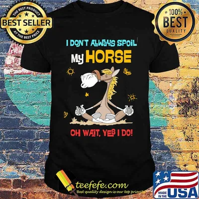 I dont always spoil my horse oh wait yes i do shirt