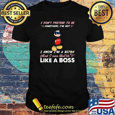 I dont prettend to be something im not i know im a bitch and i own that shit like a boss mickey mouse shirt