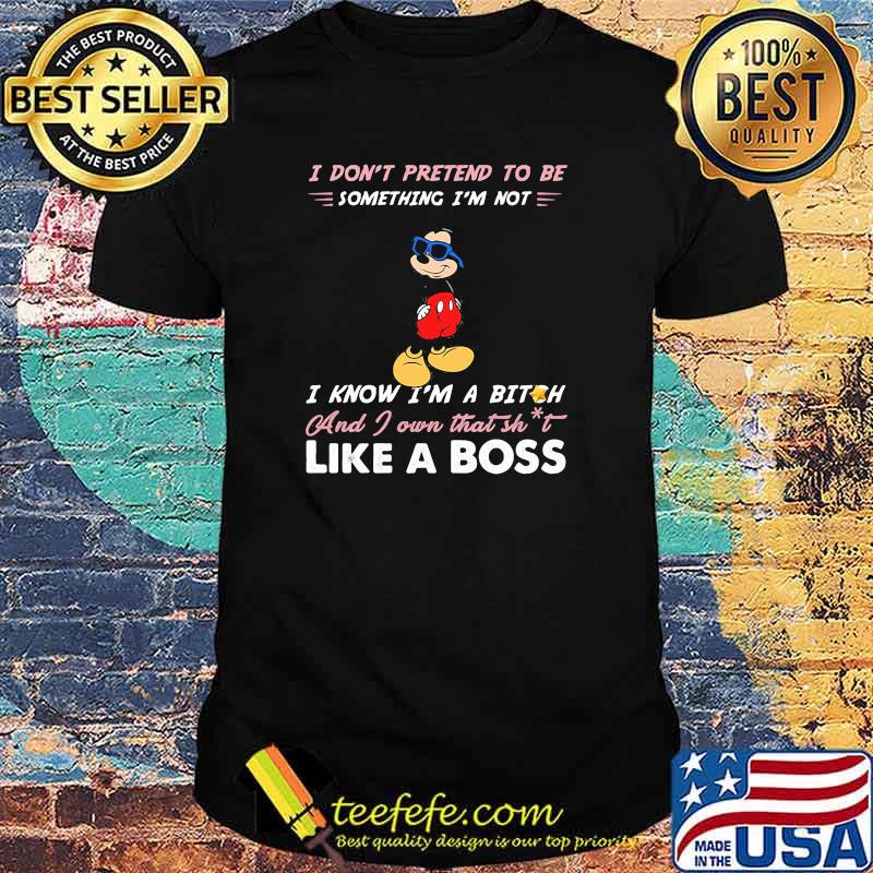I dont prettend to be something im not i know im a bitch and i own that shit like a boss mickey mouse shirt