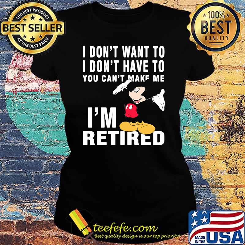 I dont want to i dont have to you can make me im retired mickey mouse Ladies tee I dont want to i dont have to you can make me im retired mickey mouse Ladies tee