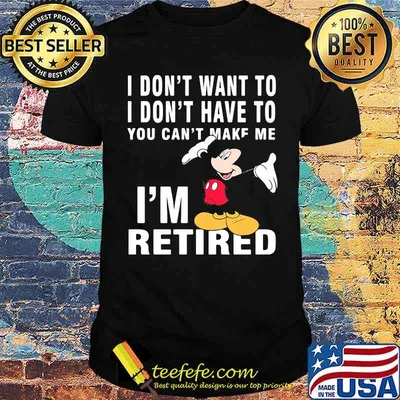 I dont want to i dont have to you can make me im retired mickey mouse shirt