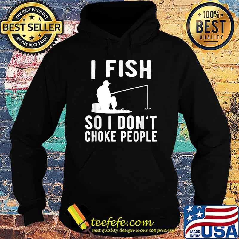 I Fish So I Don't Choke People Funny Fishing T-Shirt Hoodie I Fish So I Don't Choke People Funny Fishing T-Shirt Hoodie