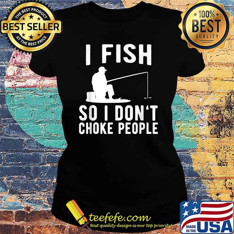 I Fish So I Don't Choke People Funny Fishing T-Shirt Ladies tee I Fish So I Don't Choke People Funny Fishing T-Shirt Ladies tee