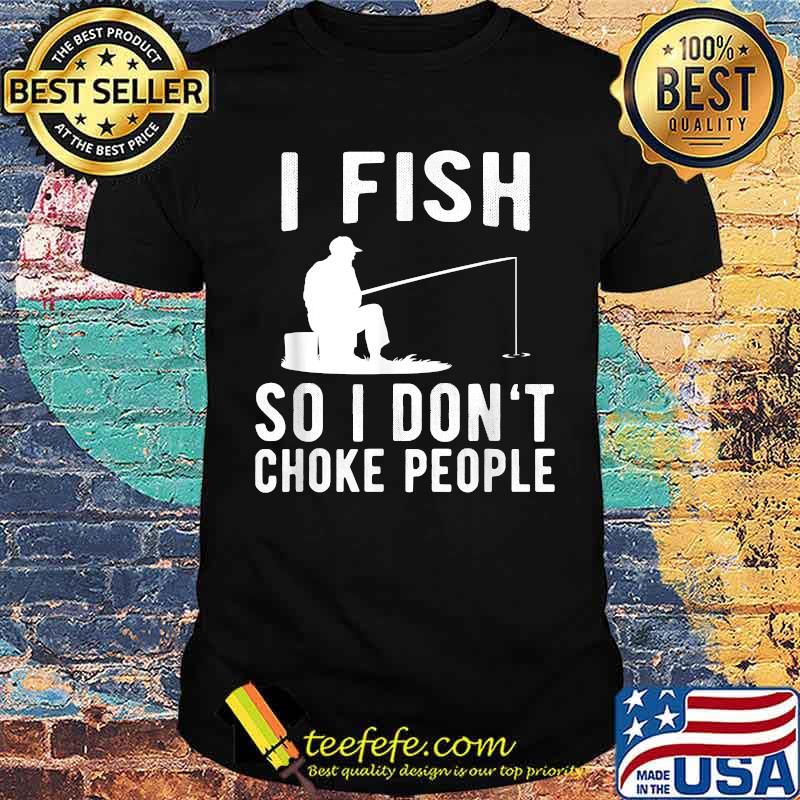 I Fish So I Don't Choke People Funny Fishing T-Shirt