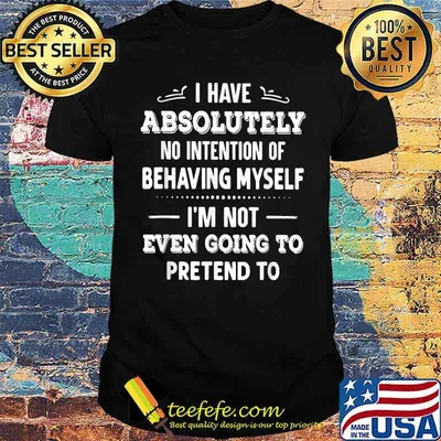 I Have Absolutely No Intention Of Behaving Myself Im Not Even Going To Pretend To T-Shirt