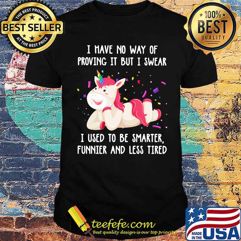 I Have No Way Of Proving It But I Swear I Used To Be Smarter Funnier And Less Tired Unicorn Shirt