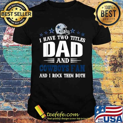 I have two titles dad and cowboys fan and i rock them both shirt
