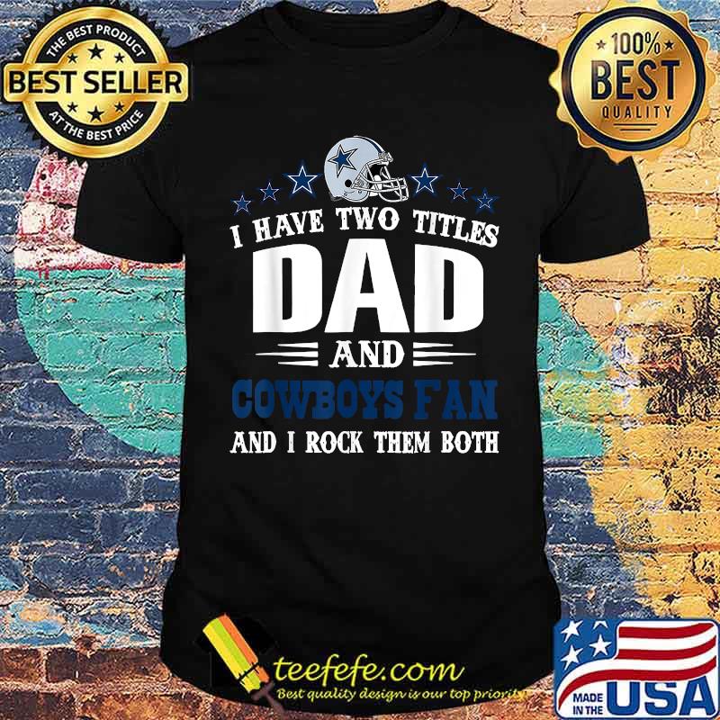 I have two titles dad and cowboys fan and i rock them both shirt