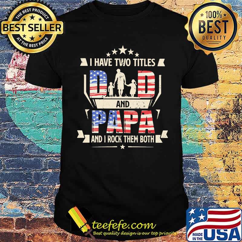 I Have Two Titles Dad And Papa And I Rock THem Both American Flag Shirt I Have Two Titles Dad And Papa And I Rock THem Both American Flag Shirt
