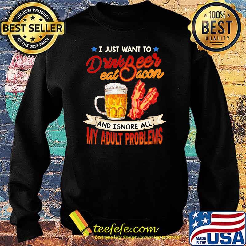 I just want to drink beer eat bacon and ignore all my adult problems Sweater I just want to drink beer eat bacon and ignore all my adult problems Sweater