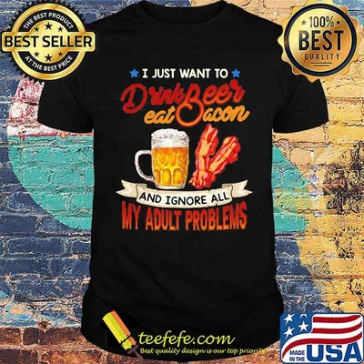 I just want to drink beer eat bacon and ignore all my adult problems shirt