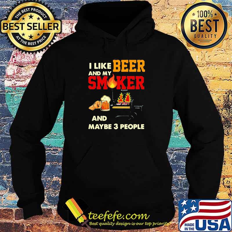 I like beer and my smoker and maybe 3 people Shirt Hoodie I like beer and my smoker and maybe 3 people Shirt Hoodie