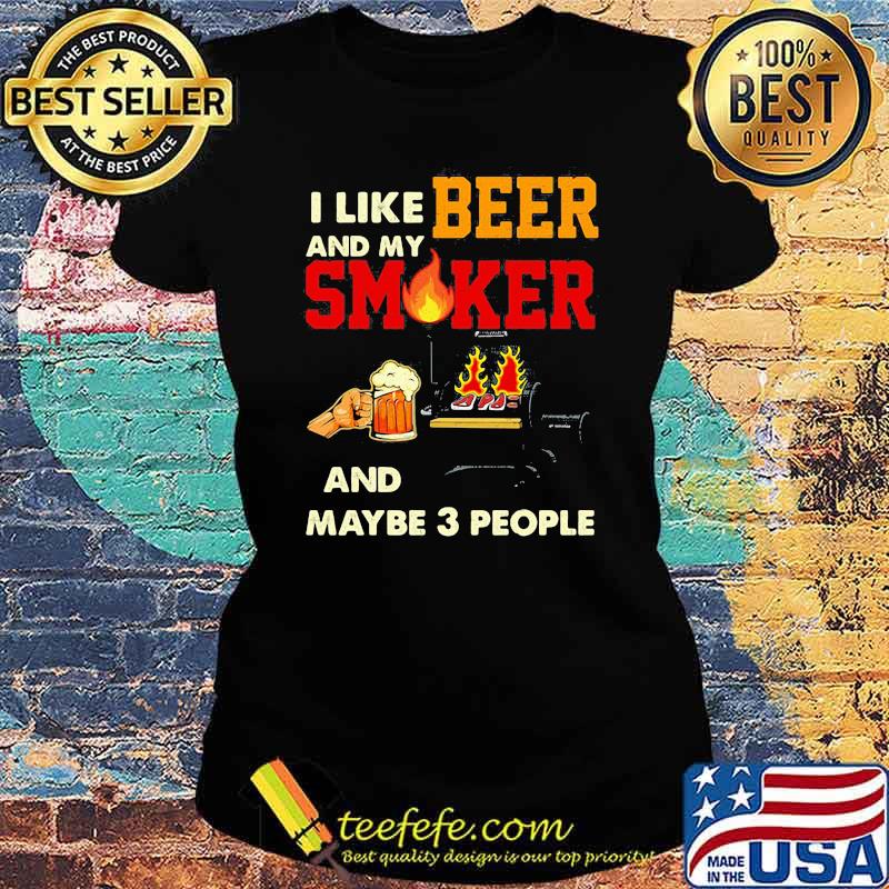 I like beer and my smoker and maybe 3 people Shirt Ladies tee I like beer and my smoker and maybe 3 people Shirt Ladies tee