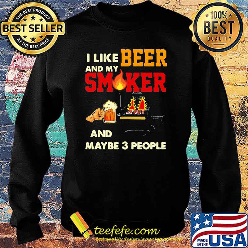I like beer and my smoker and maybe 3 people Shirt Sweater I like beer and my smoker and maybe 3 people Shirt Sweater