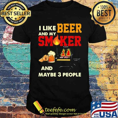 I like beer and my smoker and maybe 3 people Shirt