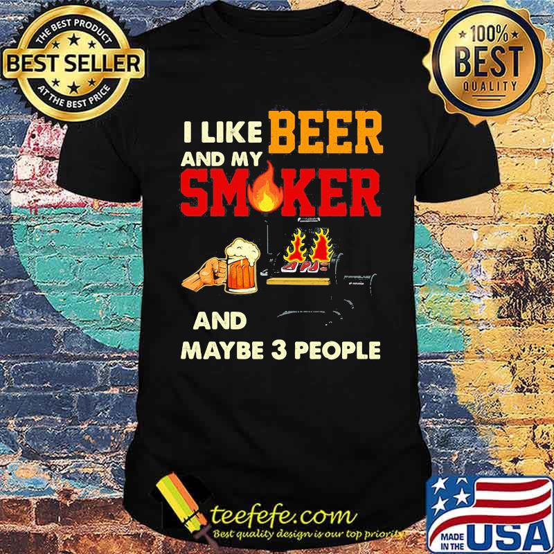 I like beer and my smoker and maybe 3 people Shirt