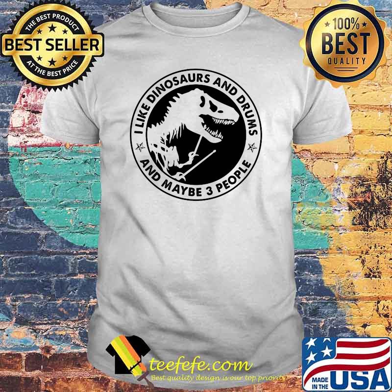 I Like Dinosaurs And Drums And Maybe 3 People Shirt