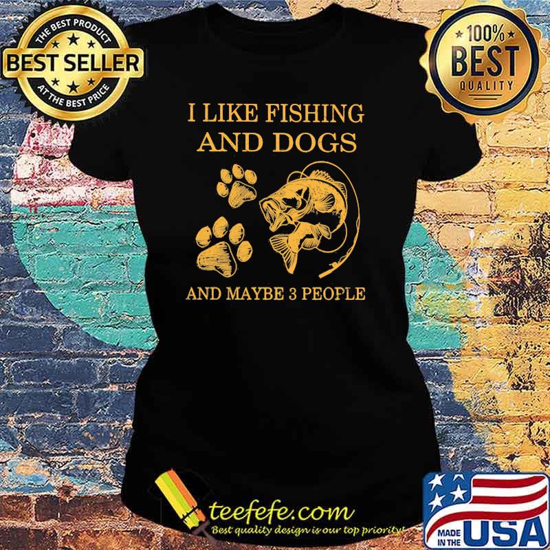 I Like Fishing And Dogs And Maybe 3 People Shirt Ladies tee I Like Fishing And Dogs And Maybe 3 People Shirt Ladies tee