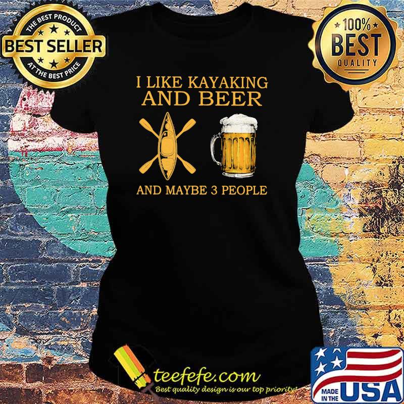 I Like Kayaking And Beer And Maybe 3 People Shirt Ladies tee I Like Kayaking And Beer And Maybe 3 People Shirt Ladies tee