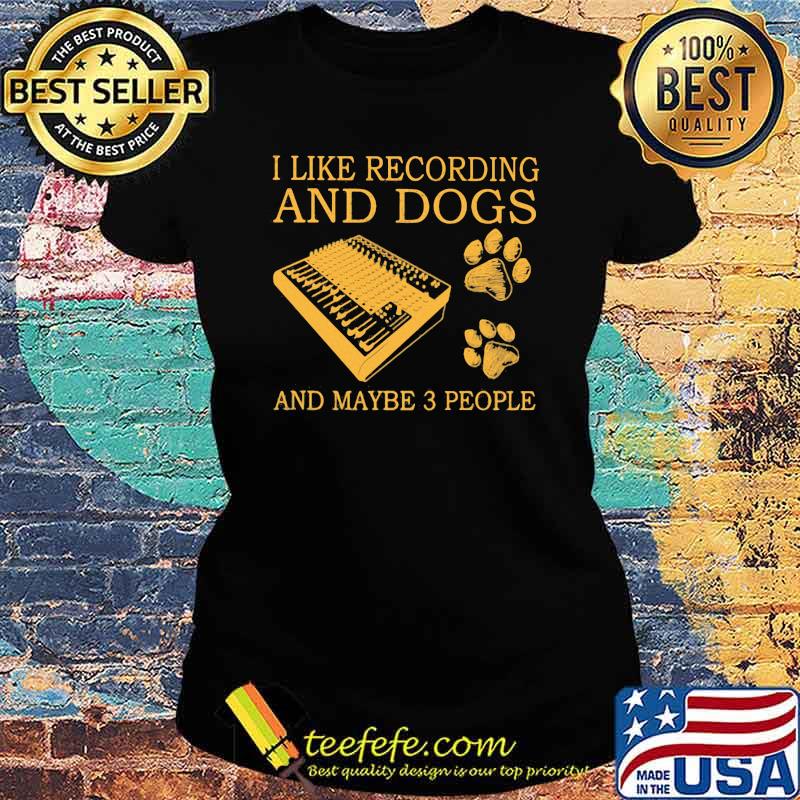 I Like Recording And Dogs And Maybe 3 People Shirt Ladies tee I Like Recording And Dogs And Maybe 3 People Shirt Ladies tee