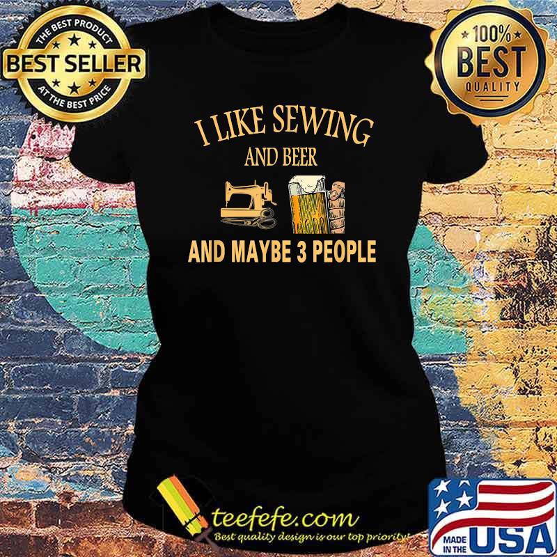 I Like sewing And Beer And Maybe 3 People T-Shirt Ladies tee I Like sewing And Beer And Maybe 3 People T-Shirt Ladies tee