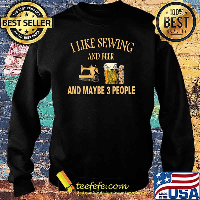 I Like sewing And Beer And Maybe 3 People T-Shirt Sweater I Like sewing And Beer And Maybe 3 People T-Shirt Sweater