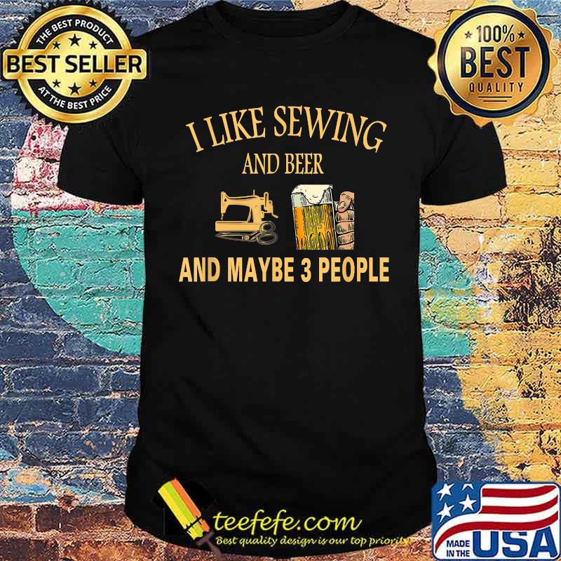 I Like sewing And Beer And Maybe 3 People T-Shirt I Like sewing And Beer And Maybe 3 People T-Shirt