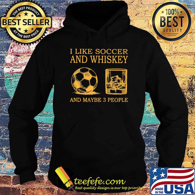 I Like Soccer And Whiskey And Maybe 3 People Shirt Hoodie I Like Soccer And Whiskey And Maybe 3 People Shirt Hoodie