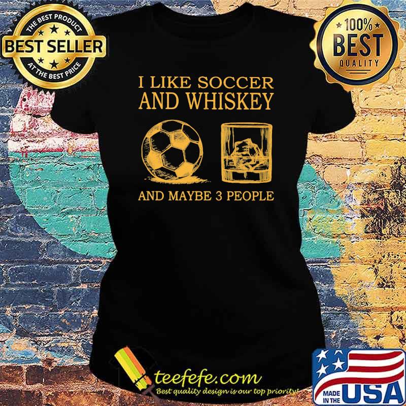 I Like Soccer And Whiskey And Maybe 3 People Shirt Ladies tee I Like Soccer And Whiskey And Maybe 3 People Shirt Ladies tee
