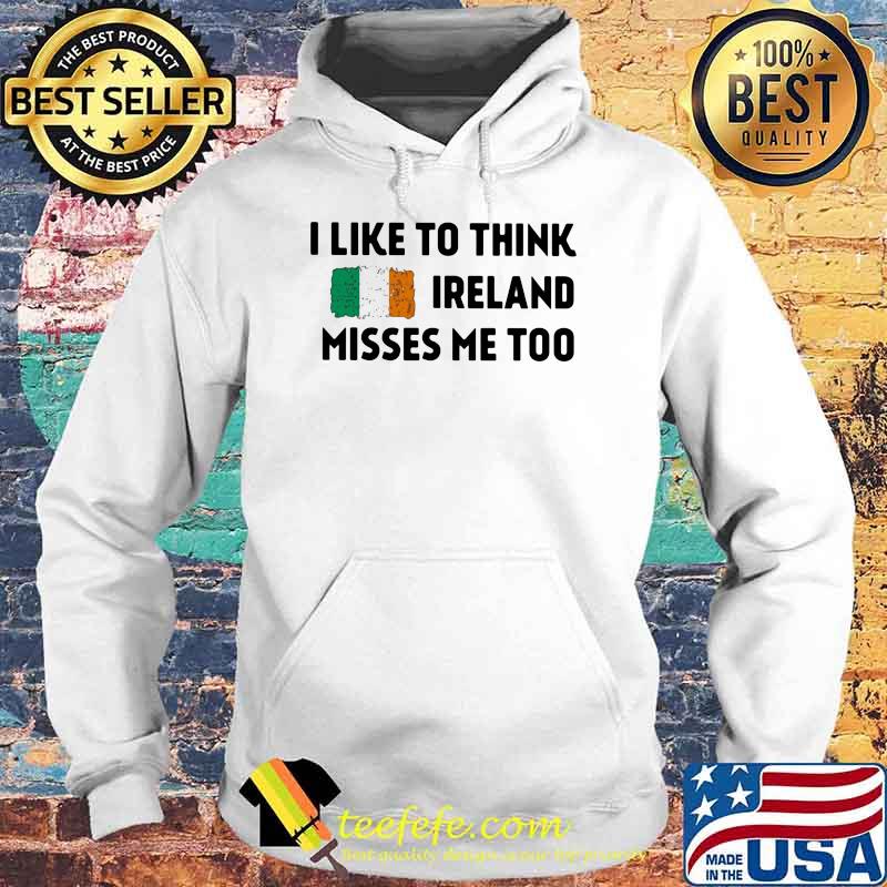 I Like To Think Ireland Misses Me Too Shirt Hoodie I Like To Think Ireland Misses Me Too Shirt Hoodie