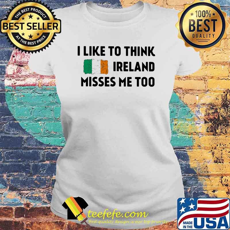 I Like To Think Ireland Misses Me Too Shirt Laides tee I Like To Think Ireland Misses Me Too Shirt Laides tee
