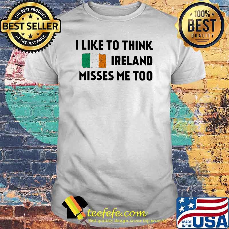 I Like To Think Ireland Misses Me Too Shirt I Like To Think Ireland Misses Me Too Shirt