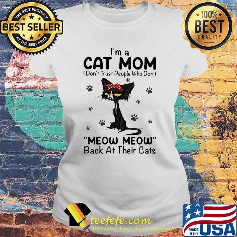 I'm A Cat Mom I Don't Trust People Who Don't Meow Meow Back At Their Cats Shirt Laides tee I'm A Cat Mom I Don't Trust People Who Don't Meow Meow Back At Their Cats Shirt Laides tee