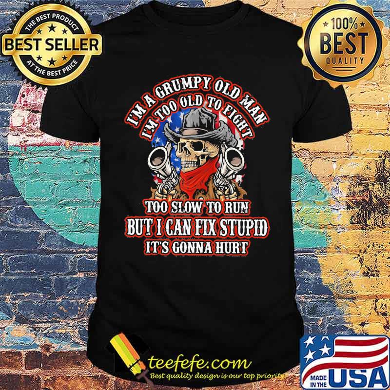 I'm A Grumpy Old Man I'm Too Old To Fight To Slow To Run But I Can Fix Stupid It's Gonna Hurt Skull Shirt