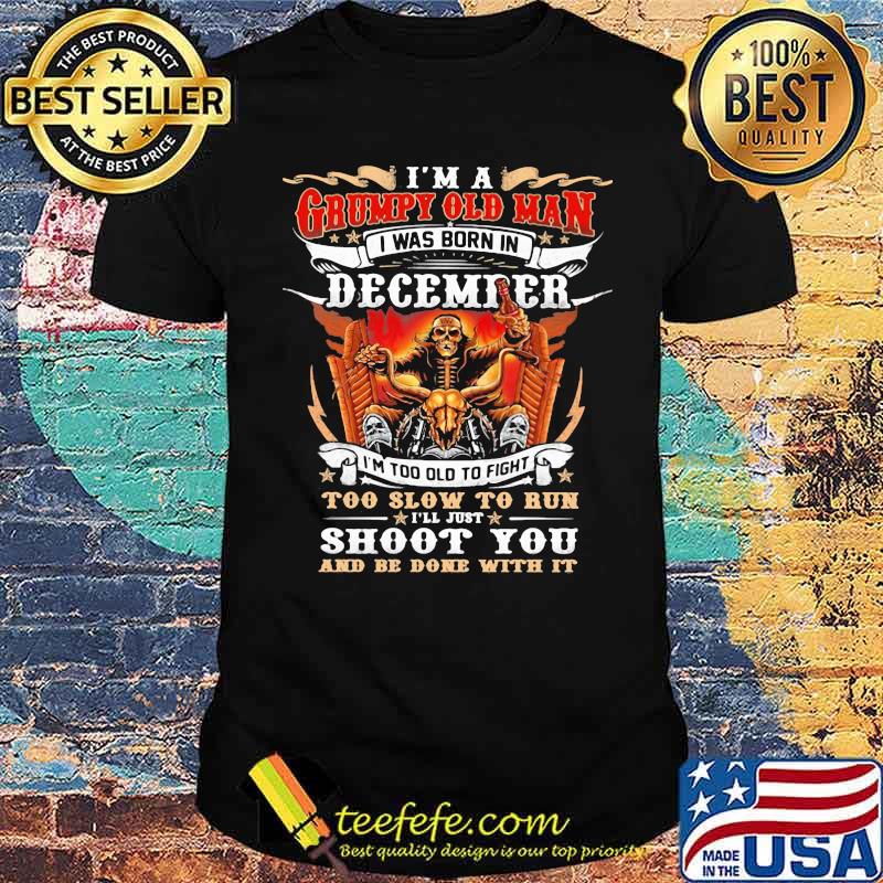 I'm A Grumpy Old Man I Was Born In December I'm Too Old To Fight Too Slow To Run I'll Just Shoot You And Be Done With It Skull Shirt