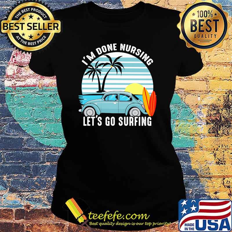 I'm Done Nursing Let's Go Surfing Vintage Shirt Ladies tee I'm Done Nursing Let's Go Surfing Vintage Shirt Ladies tee
