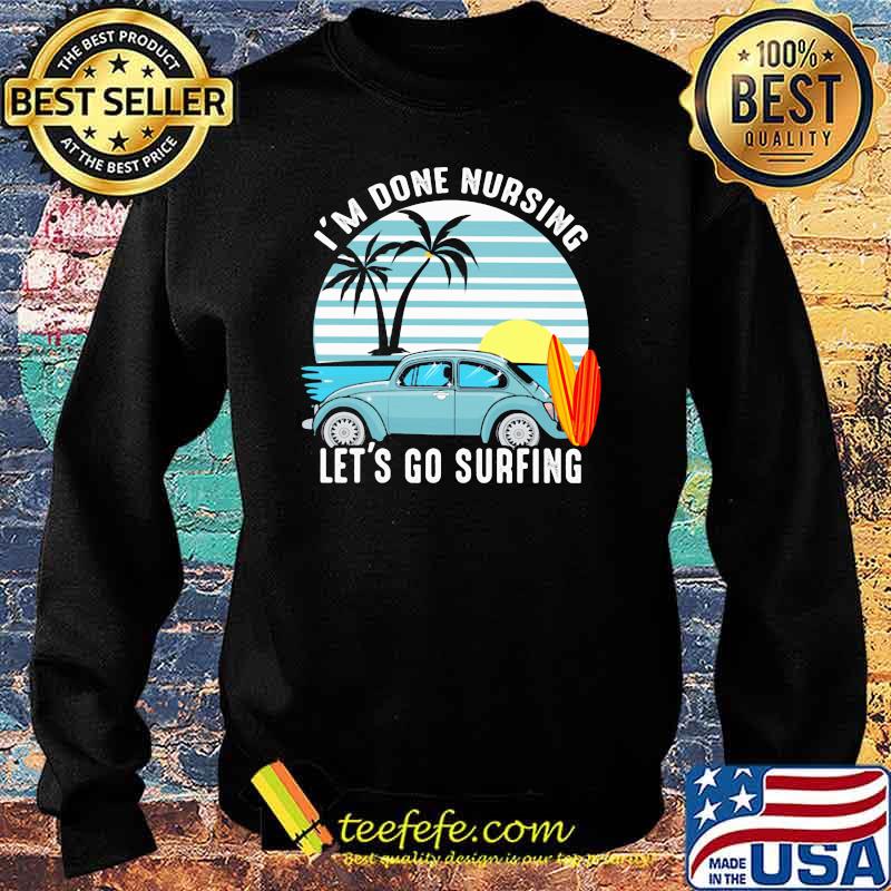 I'm Done Nursing Let's Go Surfing Vintage Shirt Sweater I'm Done Nursing Let's Go Surfing Vintage Shirt Sweater