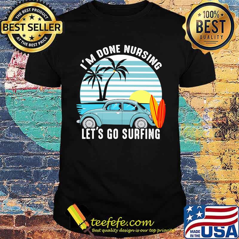 I'm Done Nursing Let's Go Surfing Vintage Shirt