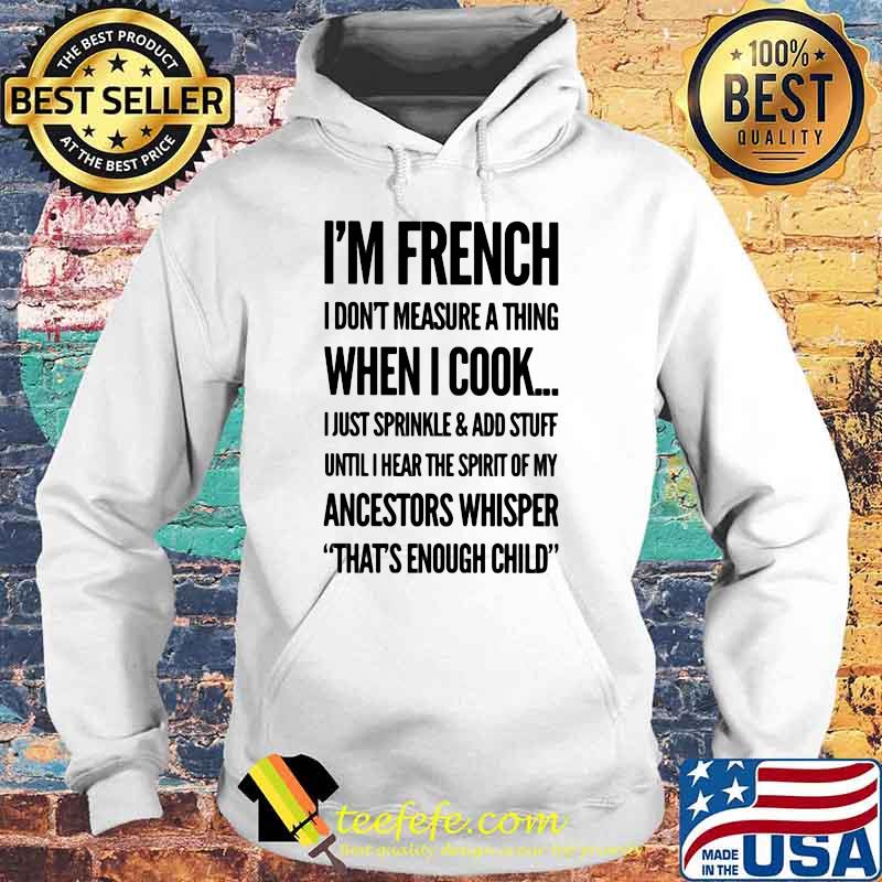 I'm French I Don't Measure A Thing When I Cook I Just Sprinkle And Add Stuff Shirt Hoodie I'm French I Don't Measure A Thing When I Cook I Just Sprinkle And Add Stuff Shirt Hoodie