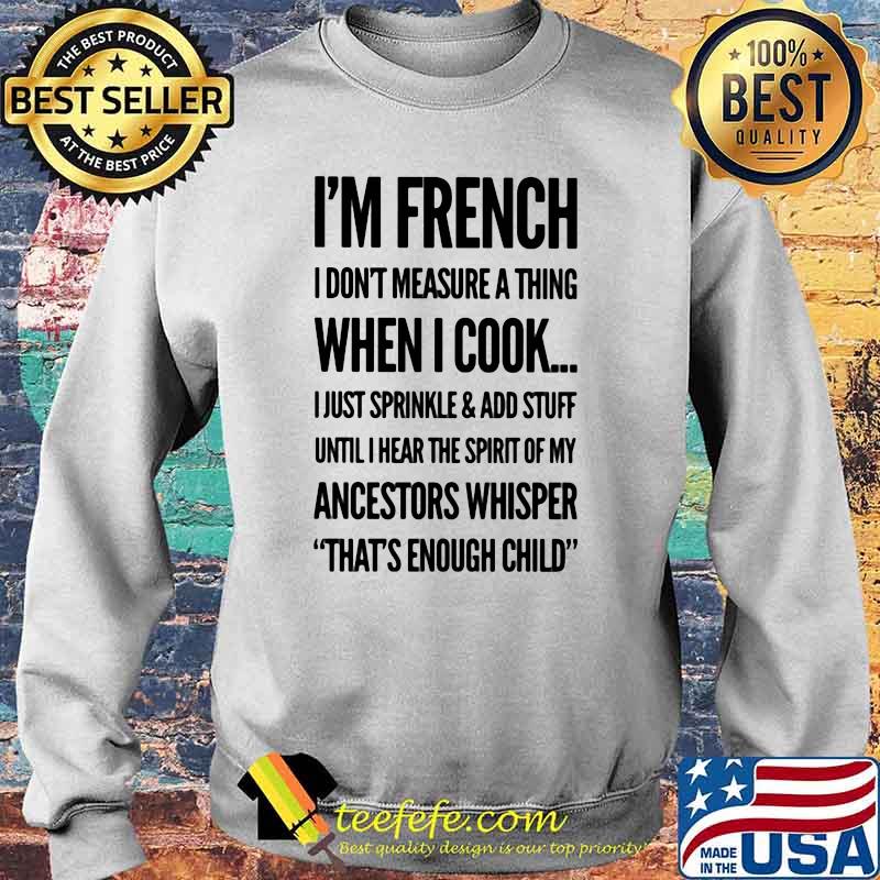I'm French I Don't Measure A Thing When I Cook I Just Sprinkle And Add Stuff Shirt Sweater I'm French I Don't Measure A Thing When I Cook I Just Sprinkle And Add Stuff Shirt Sweater