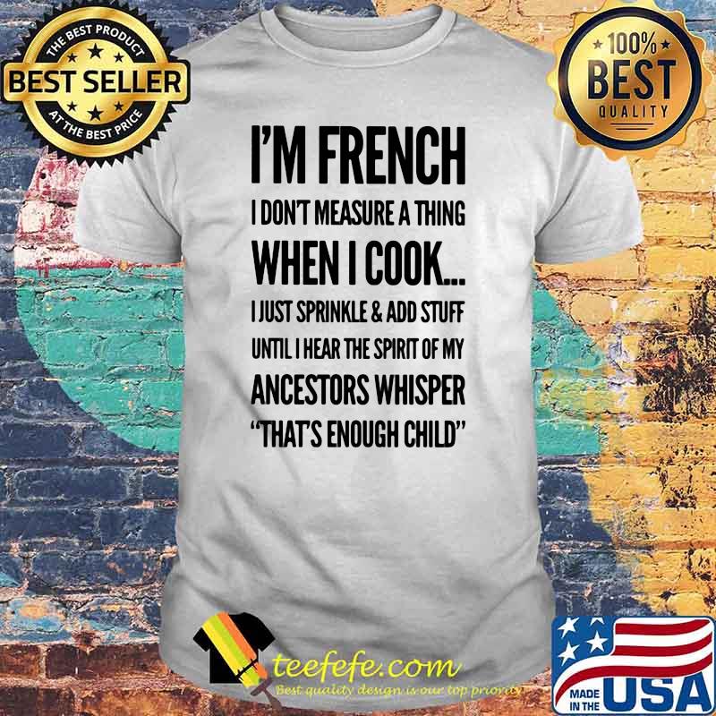 I'm French I Don't Measure A Thing When I Cook I Just Sprinkle And Add Stuff Shirt