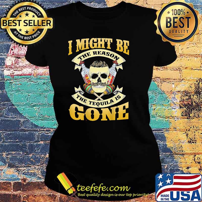 I Might Be The Reason The Tequila Is Gone Skull T-Shirt Ladies tee I Might Be The Reason The Tequila Is Gone Skull T-Shirt Ladies tee