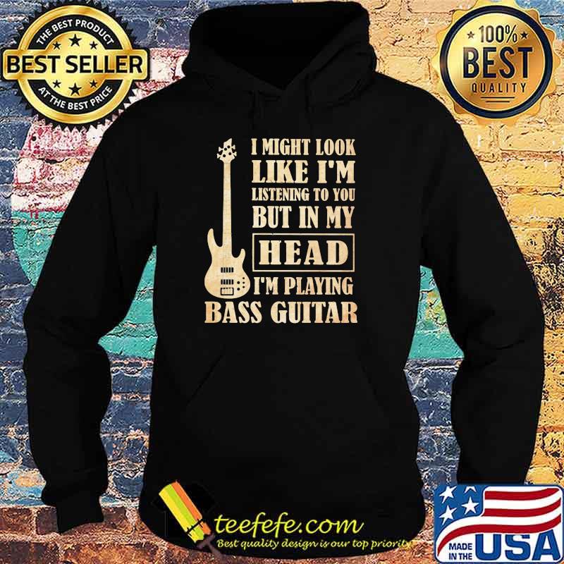 I Might Look Like I'm Listening To You But In My Head I'm Playing Bass Guitar Shirt Hoodie I Might Look Like I'm Listening To You But In My Head I'm Playing Bass Guitar Shirt Hoodie