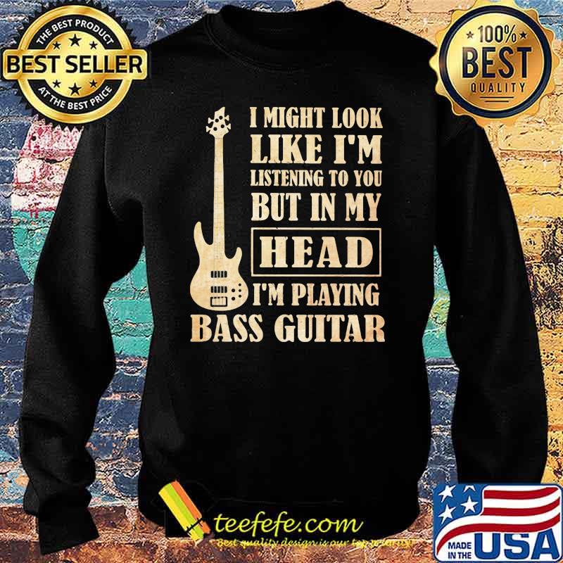 I Might Look Like I'm Listening To You But In My Head I'm Playing Bass Guitar Shirt Sweater I Might Look Like I'm Listening To You But In My Head I'm Playing Bass Guitar Shirt Sweater