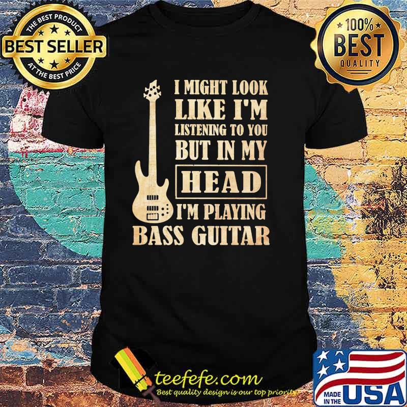 I Might Look Like I'm Listening To You But In My Head I'm Playing Bass Guitar Shirt